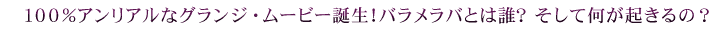 100％安アンリアルなグランジ・ムービー誕生！バラメラバとは誰？そして何が起きるの？